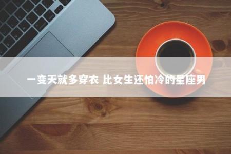 一变天就多穿衣 比女生还怕冷的星座男