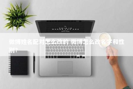 微博姓名配对怎么改的 微博怎么改名字和性别？