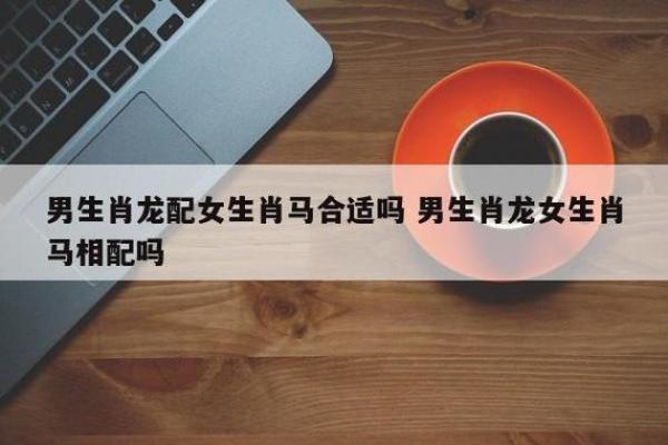 生肖配对姻缘男龙女马 十二生肖男龙女马相配吗？