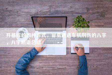 开墓库的四种方式，容易遭遇车祸刑伤的八字，八字断语总结